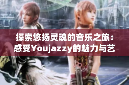 探索悠扬灵魂的音乐之旅：感受Youjazzy的魅力与艺术