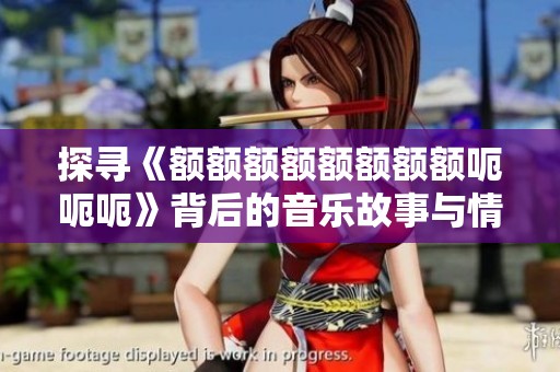 探寻《额额额额额额额额呃呃呃》背后的音乐故事与情感解读