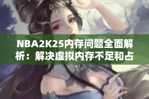 NBA2K25内存问题全面解析：解决虚拟内存不足和占用100%的方法