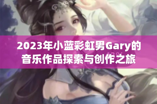 2023年小蓝彩虹男Gary的音乐作品探索与创作之旅