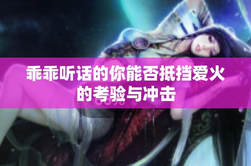 乖乖听话的你能否抵挡爱火的考验与冲击