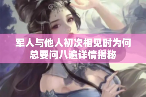 军人与他人初次相见时为何总要问八遍详情揭秘