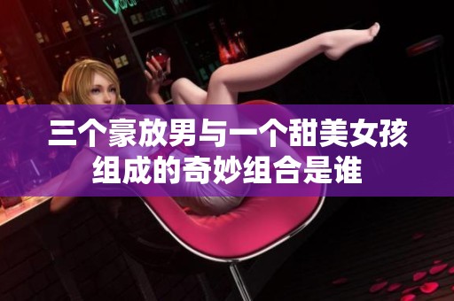 三个豪放男与一个甜美女孩组成的奇妙组合是谁