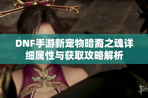 DNF手游新宠物暗裔之魂详细属性与获取攻略解析