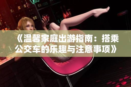 《温馨家庭出游指南：搭乘公交车的乐趣与注意事项》