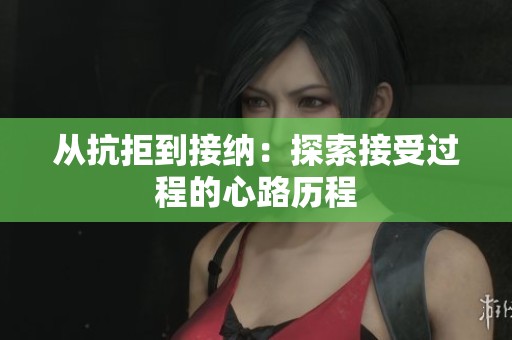 从抗拒到接纳：探索接受过程的心路历程