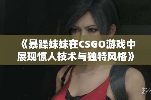 《暴躁妹妹在CSGO游戏中展现惊人技术与独特风格》