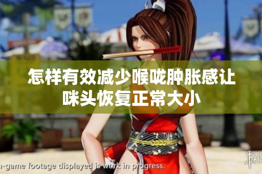 怎样有效减少喉咙肿胀感让咪头恢复正常大小