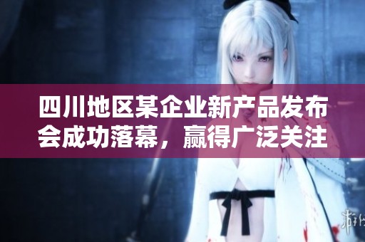 四川地区某企业新产品发布会成功落幕，赢得广泛关注