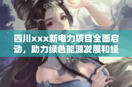 四川xxx新电力项目全面启动，助力绿色能源发展和经济增长