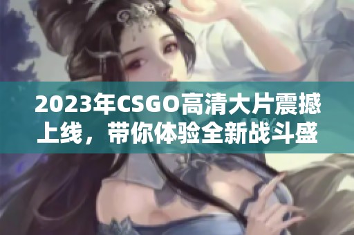 2023年CSGO高清大片震撼上线，带你体验全新战斗盛宴