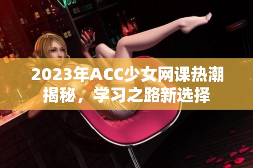 2023年ACC少女网课热潮揭秘，学习之路新选择