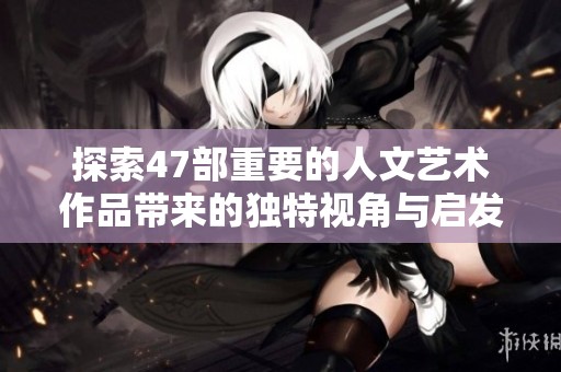 探索47部重要的人文艺术作品带来的独特视角与启发