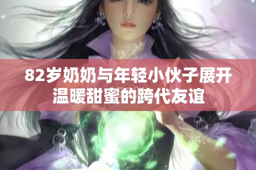 82岁奶奶与年轻小伙子展开温暖甜蜜的跨代友谊