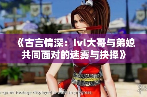 《古言情深：lvl大哥与弟媳共同面对的迷雾与抉择》