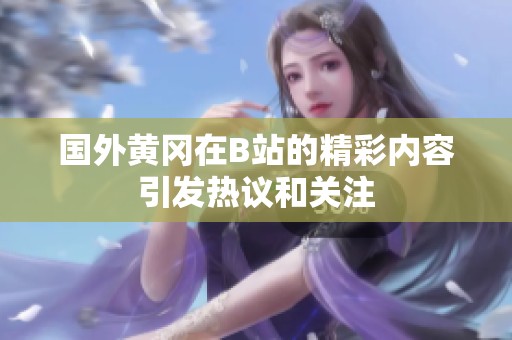 国外黄冈在B站的精彩内容引发热议和关注