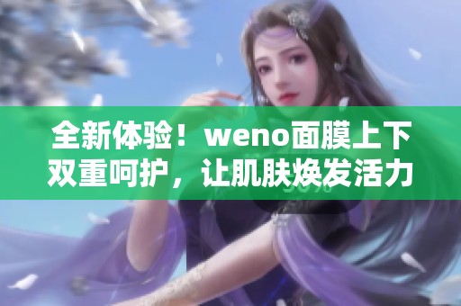 全新体验！weno面膜上下双重呵护，让肌肤焕发活力