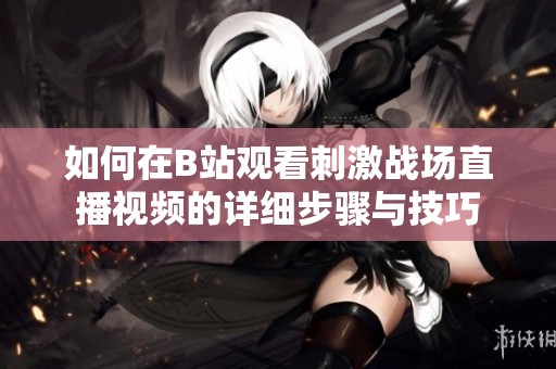 如何在B站观看刺激战场直播视频的详细步骤与技巧