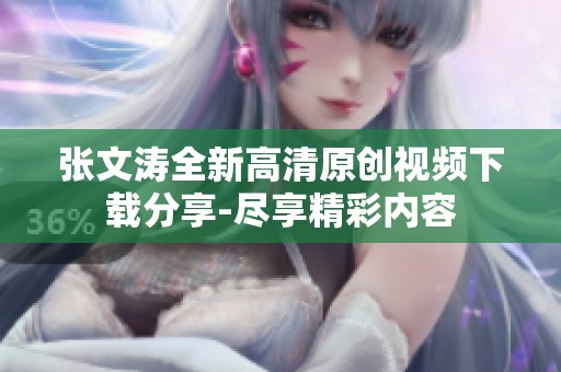 张文涛全新高清原创视频下载分享-尽享精彩内容