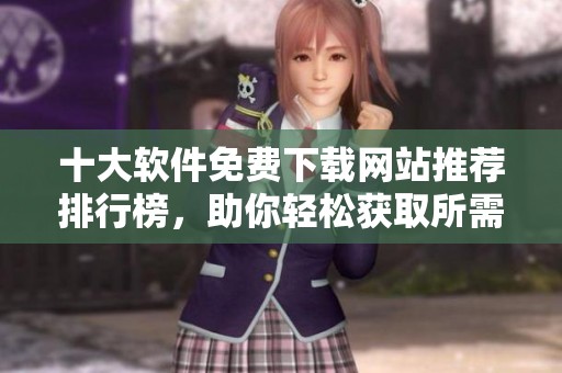 十大软件免费下载网站推荐排行榜，助你轻松获取所需应用