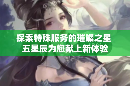 探索特殊服务的璀璨之星 五星辰为您献上新体验