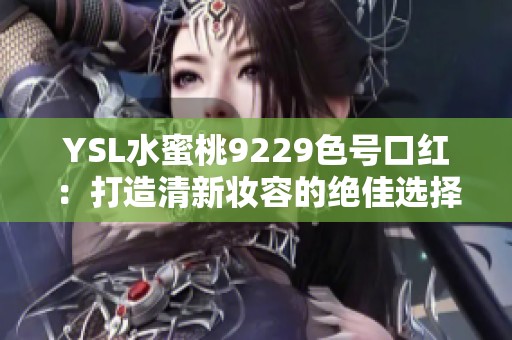 YSL水蜜桃9229色号口红：打造清新妆容的绝佳选择