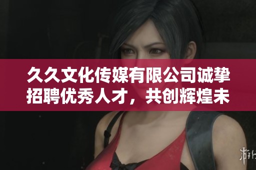 久久文化传媒有限公司诚挚招聘优秀人才，共创辉煌未来