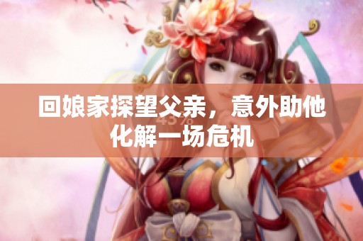 回娘家探望父亲，意外助他化解一场危机