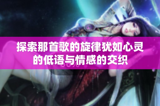 探索那首歌的旋律犹如心灵的低语与情感的交织