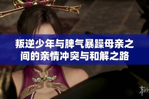 叛逆少年与脾气暴躁母亲之间的亲情冲突与和解之路