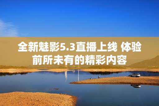 全新魅影5.3直播上线 体验前所未有的精彩内容