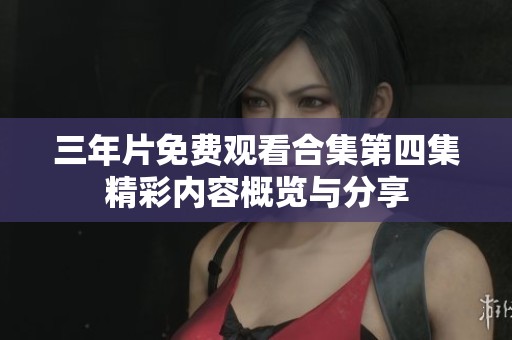 三年片免费观看合集第四集精彩内容概览与分享