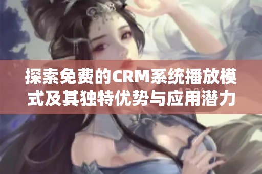 探索免费的CRM系统播放模式及其独特优势与应用潜力