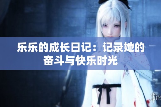 乐乐的成长日记：记录她的奋斗与快乐时光