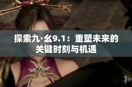 探索九·幺9.1：重塑未来的关键时刻与机遇