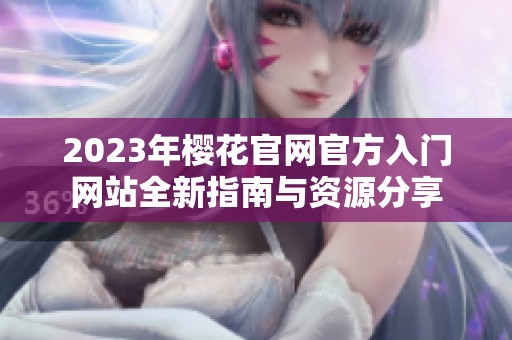 2023年樱花官网官方入门网站全新指南与资源分享