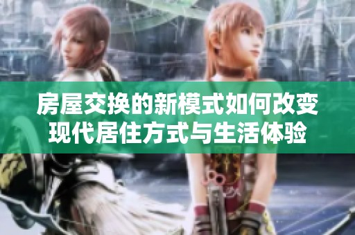 房屋交换的新模式如何改变现代居住方式与生活体验