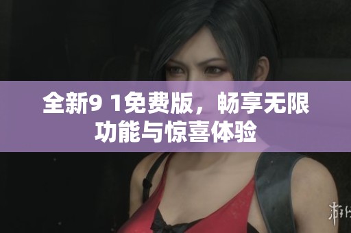 全新9 1免费版，畅享无限功能与惊喜体验