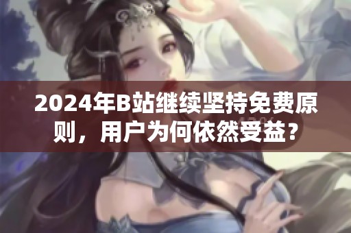 2024年B站继续坚持免费原则，用户为何依然受益？
