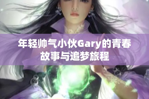 年轻帅气小伙Gary的青春故事与追梦旅程