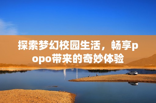 探索梦幻校园生活，畅享popo带来的奇妙体验