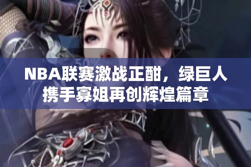 NBA联赛激战正酣，绿巨人携手寡姐再创辉煌篇章