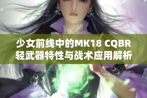 少女前线中的MK18 CQBR轻武器特性与战术应用解析