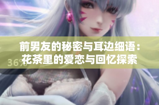 前男友的秘密与耳边细语：花茶里的爱恋与回忆探索
