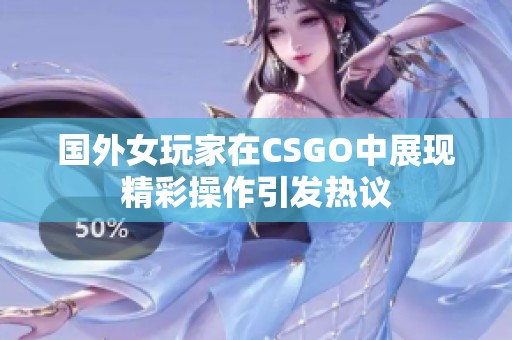 国外女玩家在CSGO中展现精彩操作引发热议