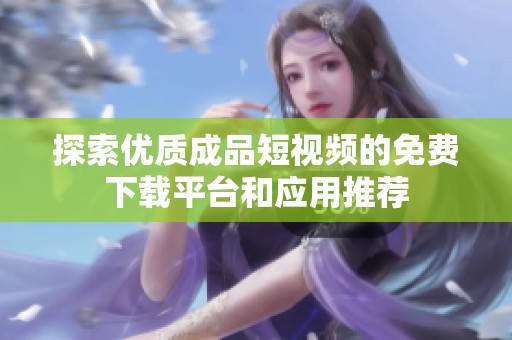 探索优质成品短视频的免费下载平台和应用推荐