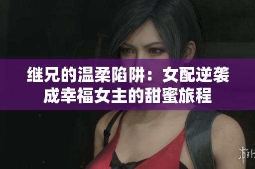 继兄的温柔陷阱：女配逆袭成幸福女主的甜蜜旅程