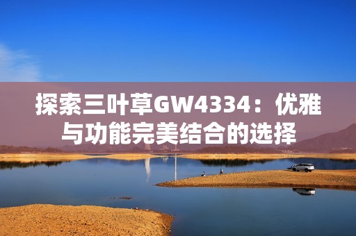 探索三叶草GW4334：优雅与功能完美结合的选择