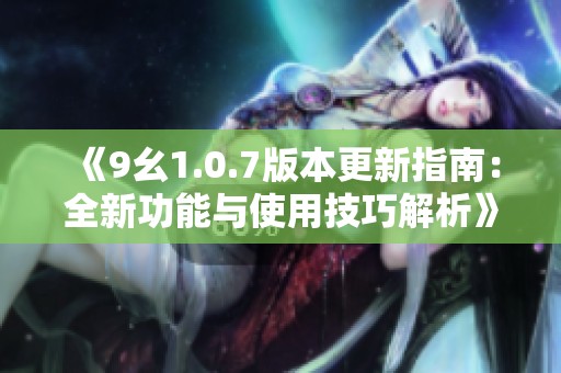 《9幺1.0.7版本更新指南：全新功能与使用技巧解析》