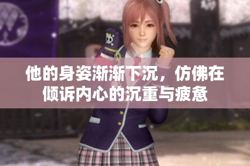 他的身姿渐渐下沉，仿佛在倾诉内心的沉重与疲惫